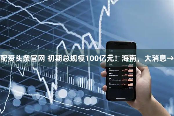 配资头条官网 初期总规模100亿元！海南，大消息&#8594;