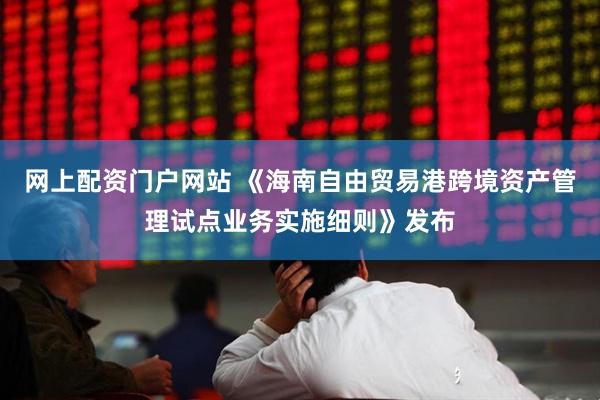 网上配资门户网站 《海南自由贸易港跨境资产管理试点业务实施细则》发布