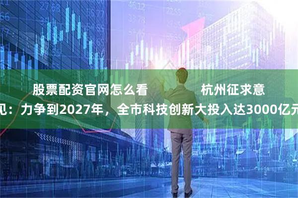 股票配资官网怎么看               杭州征求意见：力争到2027年，全市科技创新大投入达3000亿元