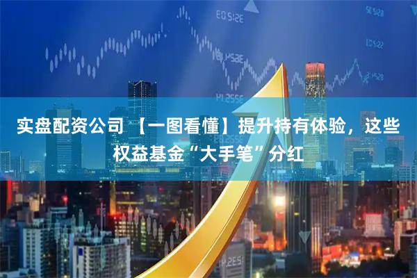 实盘配资公司 【一图看懂】提升持有体验，这些权益基金“大手笔”分红