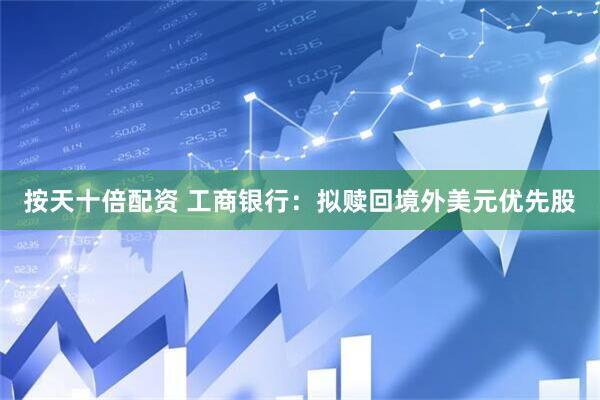 按天十倍配资 工商银行：拟赎回境外美元优先股