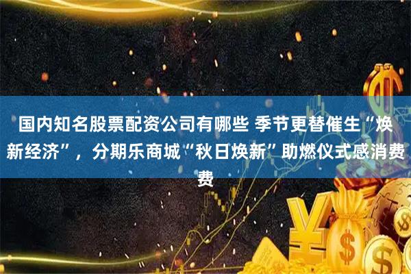 国内知名股票配资公司有哪些 季节更替催生“焕新经济”，分期乐商城“秋日焕新”助燃仪式感消费