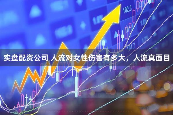 实盘配资公司 人流对女性伤害有多大，人流真面目