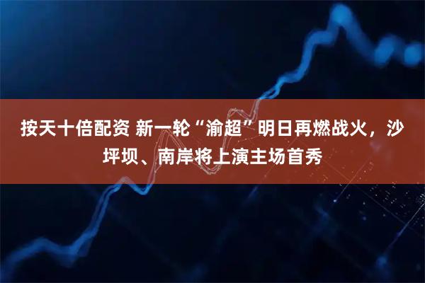 按天十倍配资 新一轮“渝超”明日再燃战火，沙坪坝、南岸将上演主场首秀