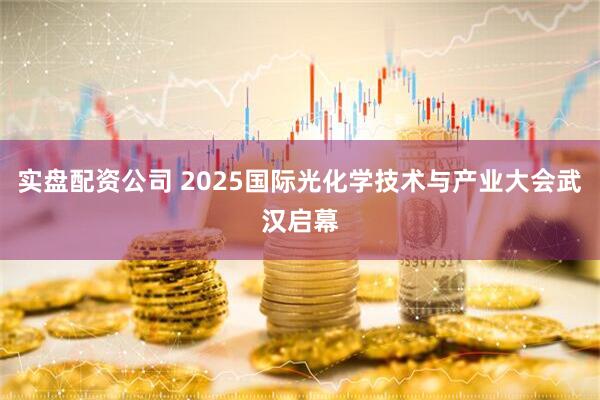 实盘配资公司 2025国际光化学技术与产业大会武汉启幕