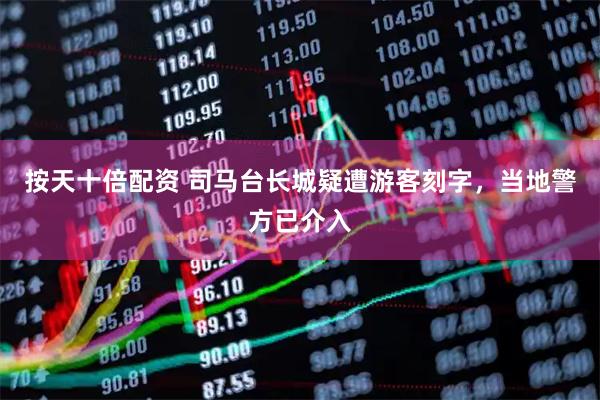 按天十倍配资 司马台长城疑遭游客刻字，当地警方已介入