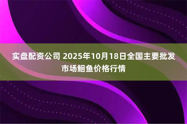 实盘配资公司 2025年10月18日全国主要批发市场鮰鱼价格行情
