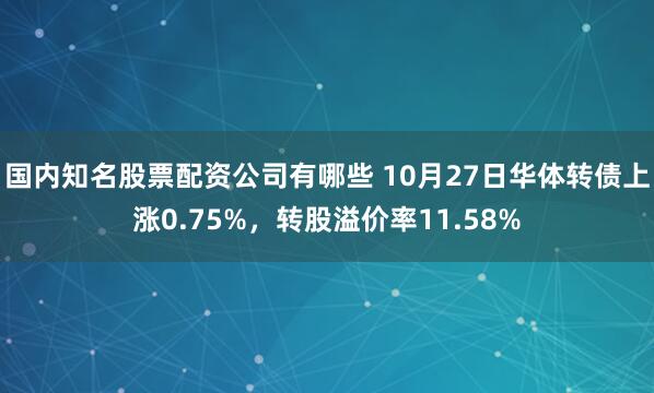 国内知名股票配资公司有哪些 10月27日华体转债上涨0.75%，转股溢价率11.58%