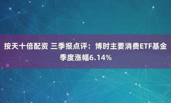 按天十倍配资 三季报点评：博时主要消费ETF基金季度涨幅6.14%