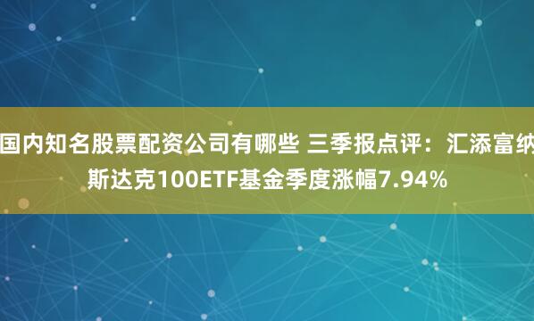 国内知名股票配资公司有哪些 三季报点评：汇添富纳斯达克100ETF基金季度涨幅7.94%