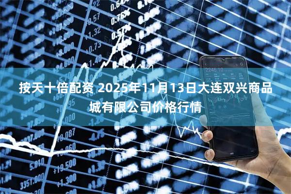按天十倍配资 2025年11月13日大连双兴商品城有限公司价格行情