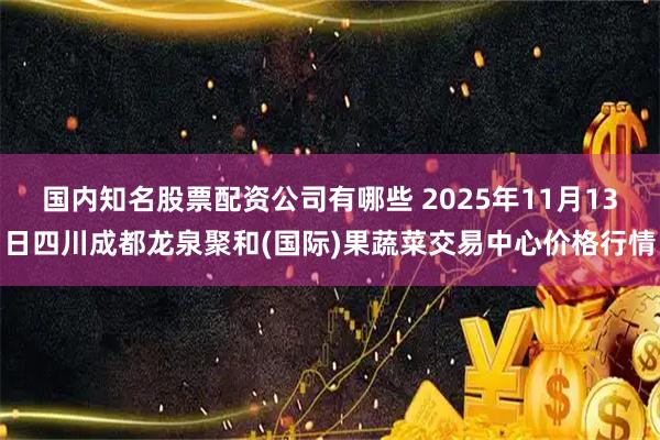 国内知名股票配资公司有哪些 2025年11月13日四川成都龙泉聚和(国际)果蔬菜交易中心价格行情