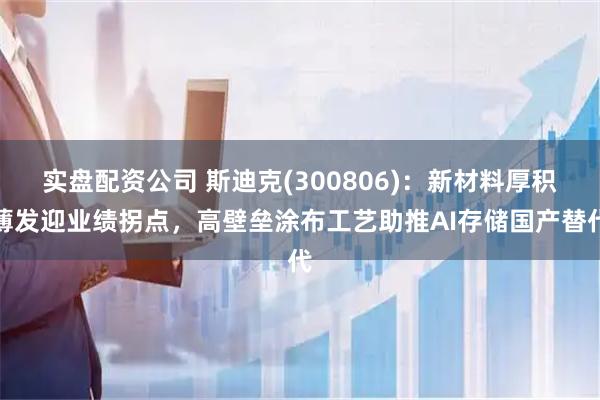 实盘配资公司 斯迪克(300806)：新材料厚积薄发迎业绩拐点，高壁垒涂布工艺助推AI存储国产替代