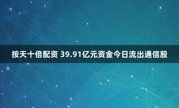 按天十倍配资 39.91亿元资金今日流出通信股