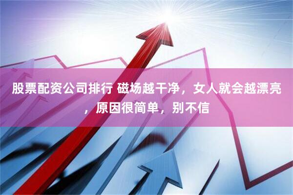 股票配资公司排行 磁场越干净，女人就会越漂亮，原因很简单，别不信