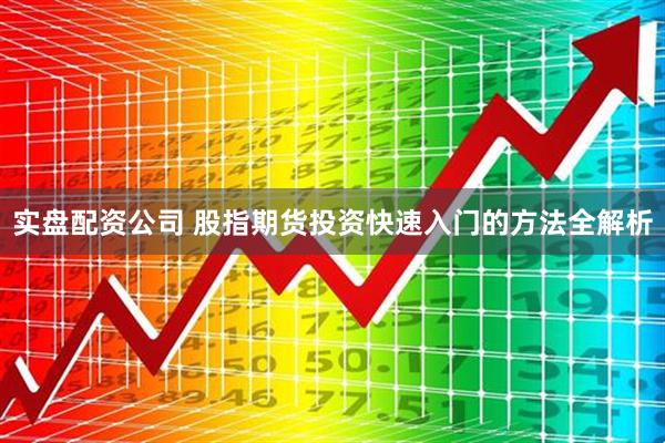 实盘配资公司 股指期货投资快速入门的方法全解析