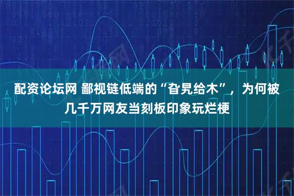 配资论坛网 鄙视链低端的“旮旯给木”，为何被几千万网友当刻板印象玩烂梗