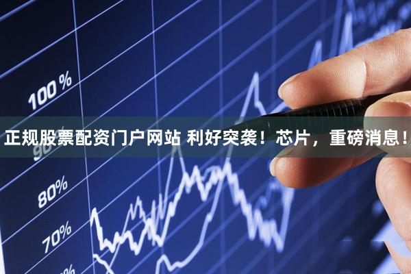 正规股票配资门户网站 利好突袭！芯片，重磅消息！