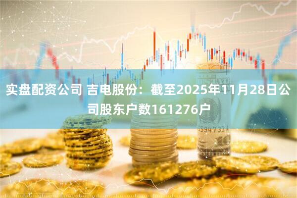 实盘配资公司 吉电股份：截至2025年11月28日公司股东户数161276户