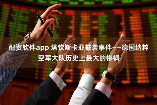配资软件app 塔钦斯卡亚被袭事件——德国纳粹空军大队历史上最大的惨祸