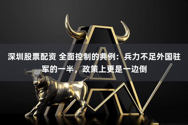 深圳股票配资 全面控制的典例：兵力不足外国驻军的一半，政策上更是一边倒
